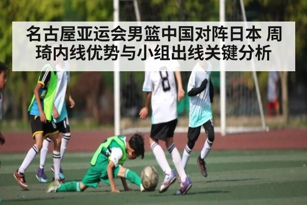 名古屋亚运会男篮中国对阵日本 周琦内线优势与小组出线关键分析（kaiyun）