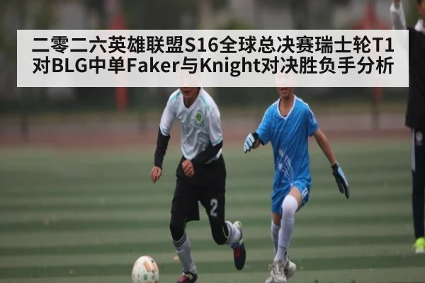 二零二六英雄联盟S16全球总决赛瑞士轮T1对BLG中单Faker与Knight对决胜负手分析 - kaiyun