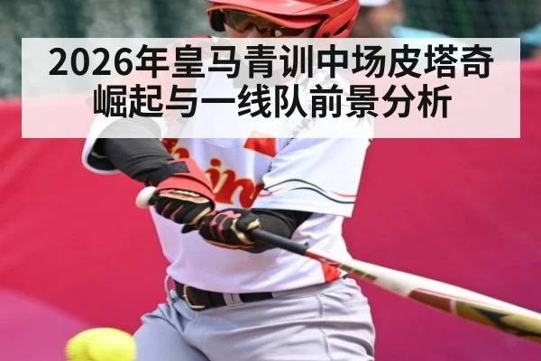 2026年皇马青训中场皮塔奇崛起与一线队前景分析（kaiyun）