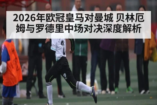 2026年欧冠皇马对曼城 贝林厄姆与罗德里中场对决深度解析