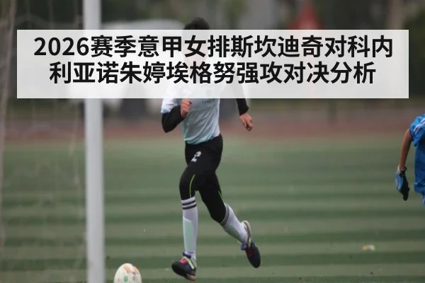 2026赛季意甲女排斯坎迪奇对科内利亚诺朱婷埃格努强攻对决分析 - kaiyun